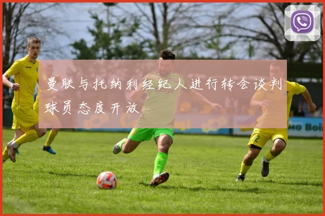 曼联与托纳利经纪人进行转会谈判球员态度开放