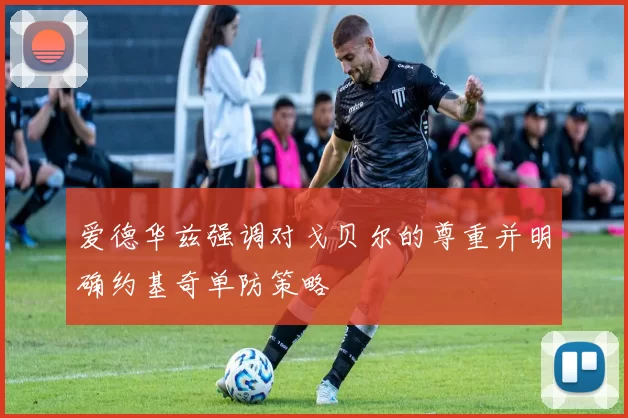 爱德华兹强调对戈贝尔的尊重并明确约基奇单防策略