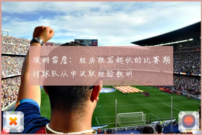 埃姆雷詹：经历跌宕起伏的比赛期待球队从中汲取经验教训