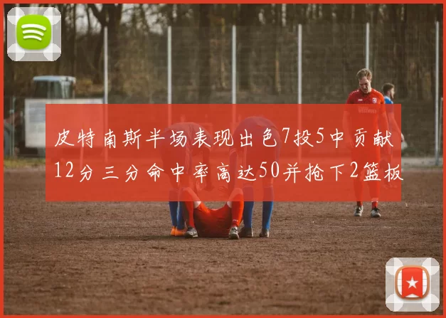 皮特南斯半场表现出色7投5中贡献12分三分命中率高达50并抢下2篮板1盖帽