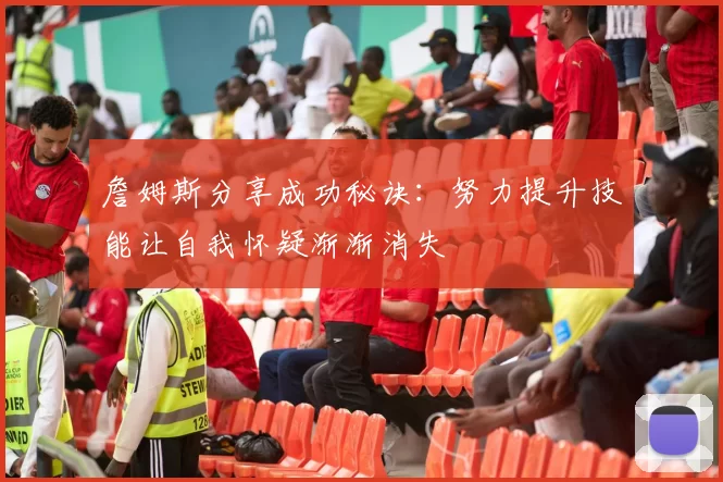 詹姆斯分享成功秘诀：努力提升技能让自我怀疑渐渐消失