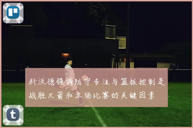 科沃德强调防守专注与篮板控制是战胜火箭和本场比赛的关键因素