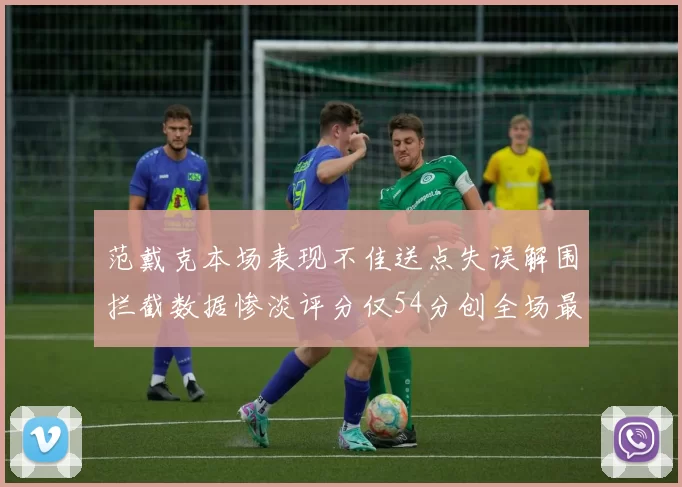 范戴克本场表现不佳送点失误解围拦截数据惨淡评分仅54分创全场最低纪录