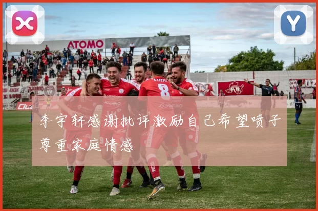 李宇轩感谢批评激励自己希望喷子尊重家庭情感