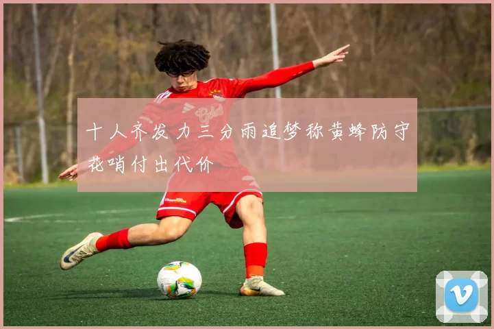 十人齐发力三分雨追梦称黄蜂防守花哨付出代价