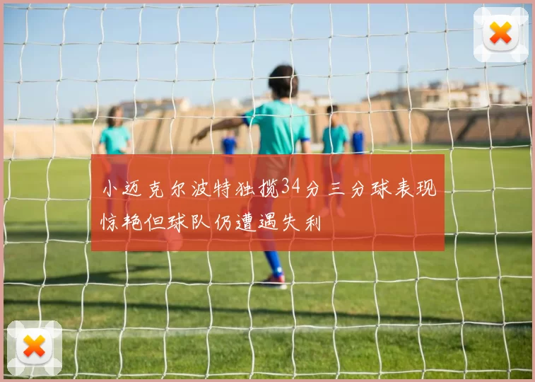 小迈克尔波特独揽34分三分球表现惊艳但球队仍遭遇失利