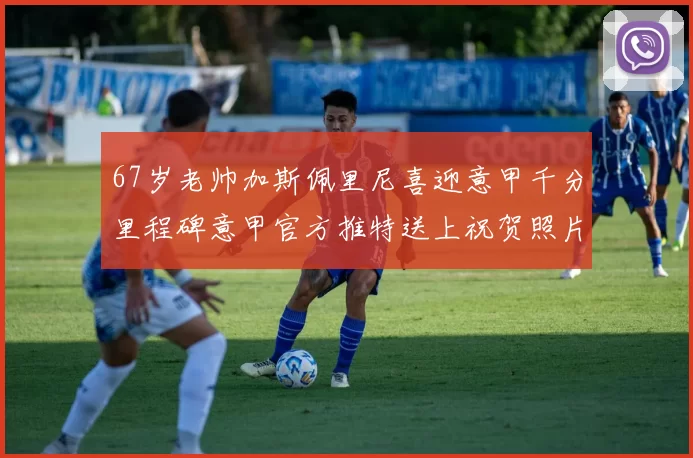 67岁老帅加斯佩里尼喜迎意甲千分里程碑意甲官方推特送上祝贺照片