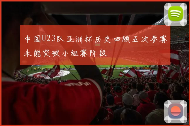 中国U23队亚洲杯历史回顾五次参赛未能突破小组赛阶段