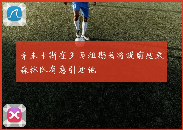 齐米卡斯在罗马租期或将提前结束森林队有意引进他