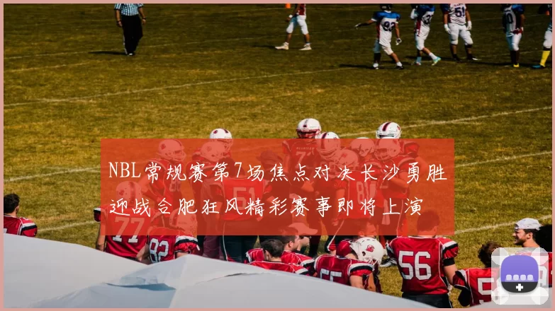 NBL常规赛第7场焦点对决长沙勇胜迎战合肥狂风精彩赛事即将上演