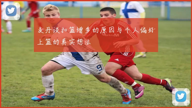 麦丹谈扣篮增多的原因与个人偏好上篮的真实想法
