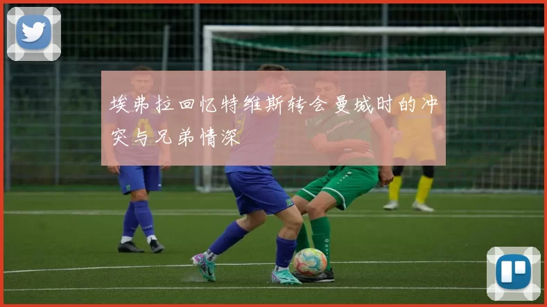 埃弗拉回忆特维斯转会曼城时的冲突与兄弟情深