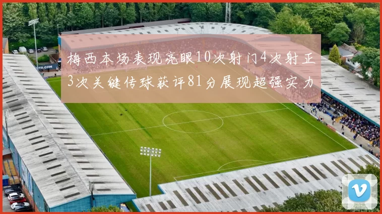 梅西本场表现亮眼10次射门4次射正3次关键传球获评81分展现超强实力