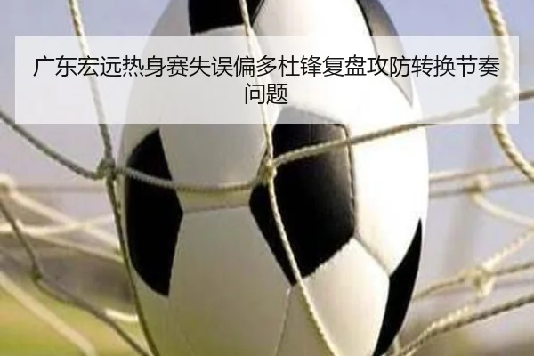 广东宏远热身赛失误偏多杜锋复盘攻防转换节奏问题